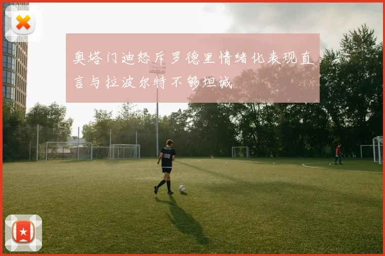 奥塔门迪怒斥罗德里情绪化表现直言与拉波尔特不够坦诚