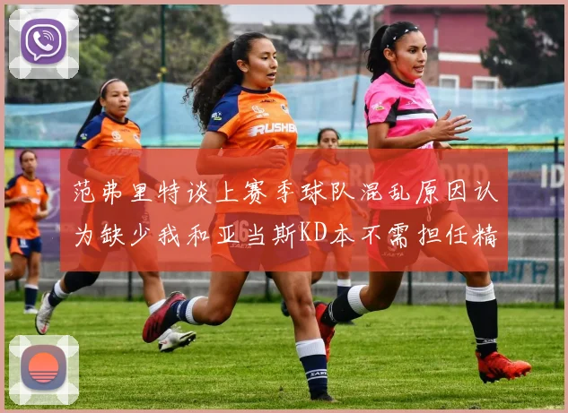 范弗里特谈上赛季球队混乱原因认为缺少我和亚当斯KD本不需担任精神领袖