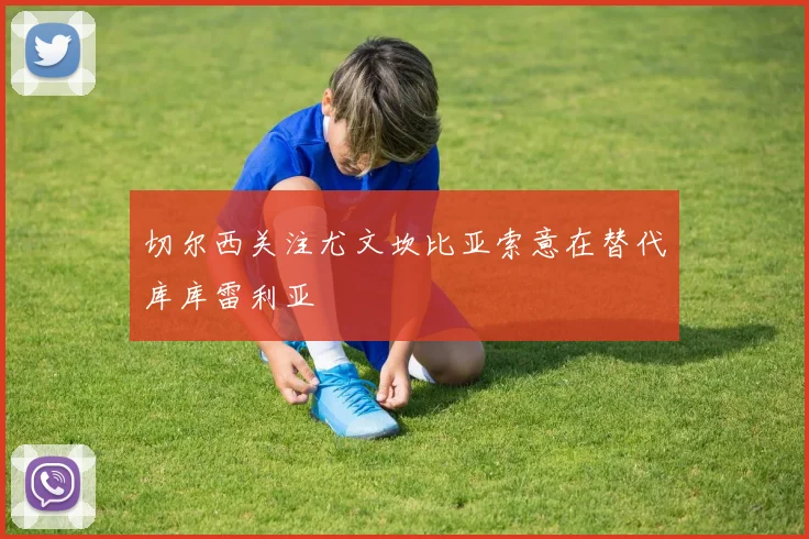 切尔西关注尤文坎比亚索意在替代库库雷利亚