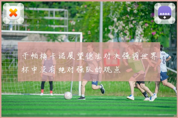 于帕梅卡诺展望德法对决强调世界杯中没有绝对强队的观点