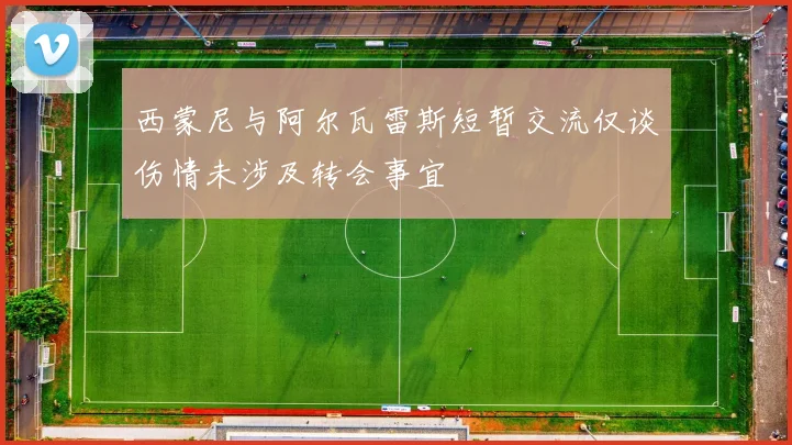 西蒙尼与阿尔瓦雷斯短暂交流仅谈伤情未涉及转会事宜