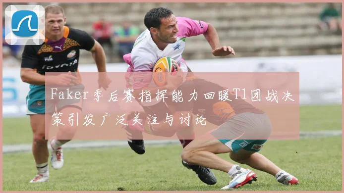Faker季后赛指挥能力回暖T1团战决策引发广泛关注与讨论