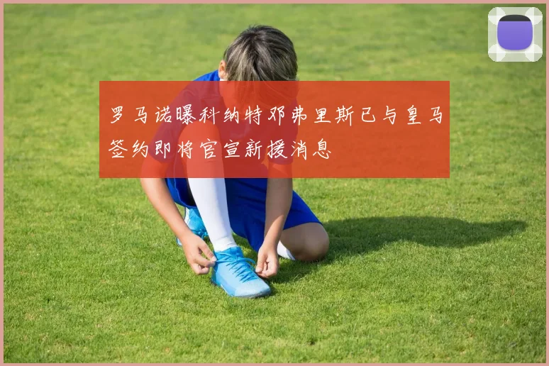 罗马诺曝科纳特邓弗里斯已与皇马签约即将官宣新援消息