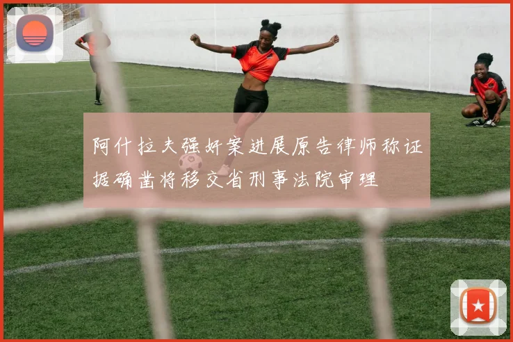 阿什拉夫强奸案进展原告律师称证据确凿将移交省刑事法院审理