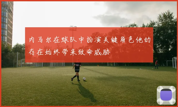 内马尔在球队中扮演关键角色他的存在始终带来致命威胁