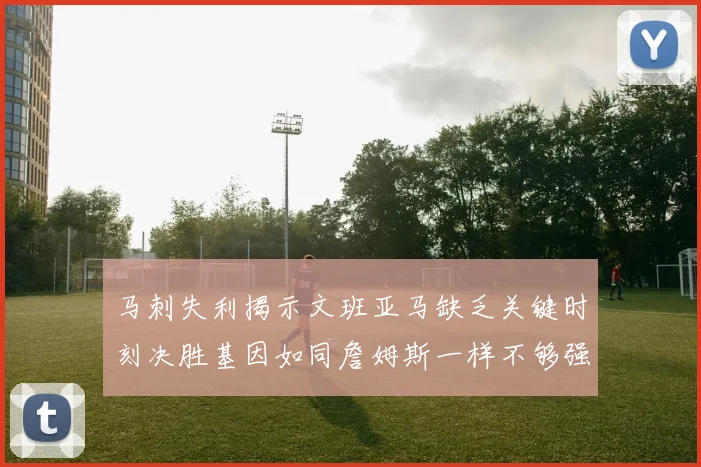 马刺失利揭示文班亚马缺乏关键时刻决胜基因如同詹姆斯一样不够强势