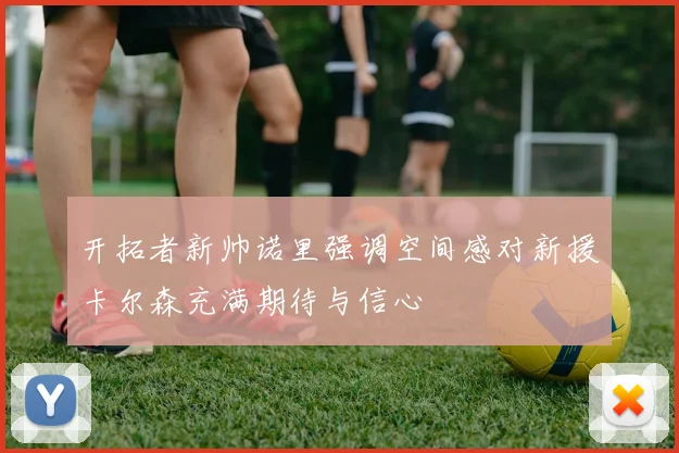 开拓者新帅诺里强调空间感对新援卡尔森充满期待与信心
