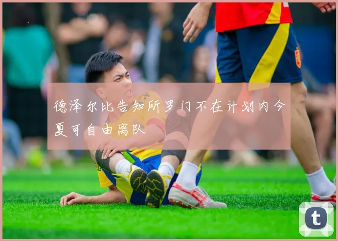 德泽尔比告知所罗门不在计划内今夏可自由离队