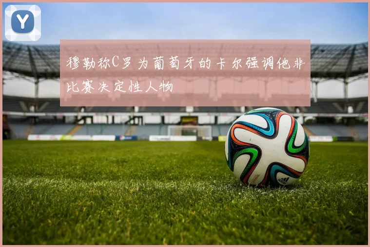 穆勒称C罗为葡萄牙的卡尔强调他非比赛决定性人物