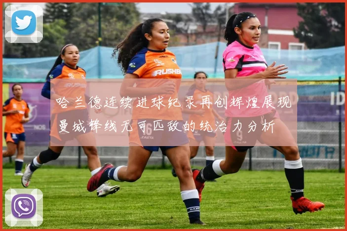 哈兰德连续进球纪录再创辉煌展现曼城锋线无可匹敌的统治力分析