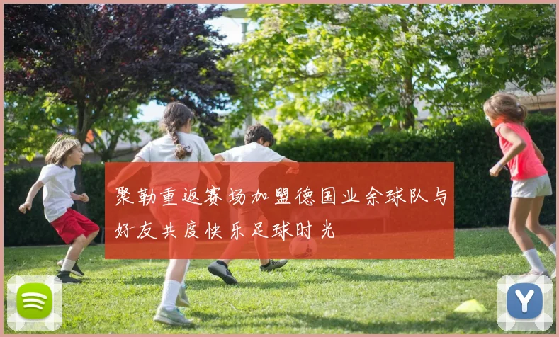 聚勒重返赛场加盟德国业余球队与好友共度快乐足球时光