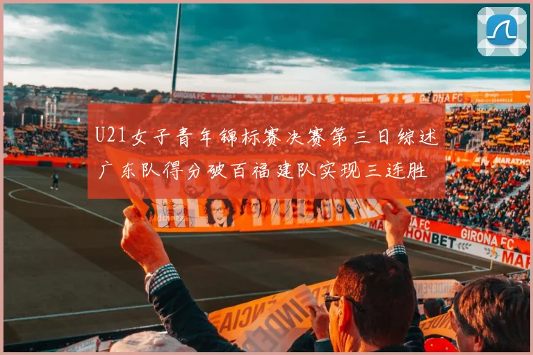 U21女子青年锦标赛决赛第三日综述广东队得分破百福建队实现三连胜