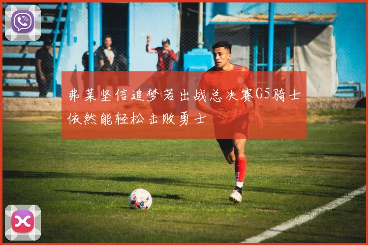 弗莱坚信追梦若出战总决赛G5骑士依然能轻松击败勇士