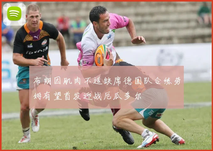 布朗因肌肉不适缺席德国队合练劳姆有望首发迎战厄瓜多尔
