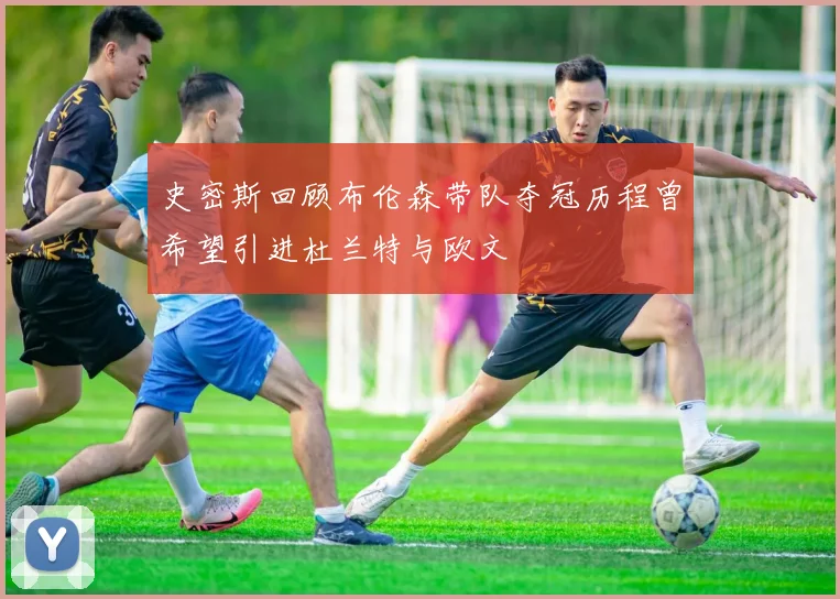 史密斯回顾布伦森带队夺冠历程曾希望引进杜兰特与欧文