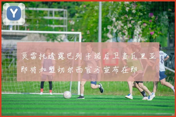 莫雷托透露巴列卡诺后卫查瓦里亚即将加盟切尔西官方宣布在即
