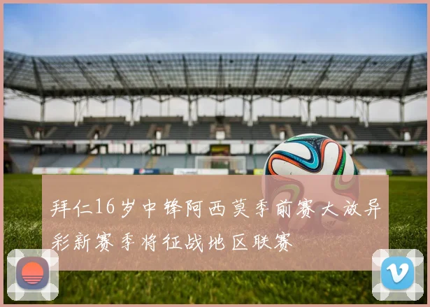 拜仁16岁中锋阿西莫季前赛大放异彩新赛季将征战地区联赛
