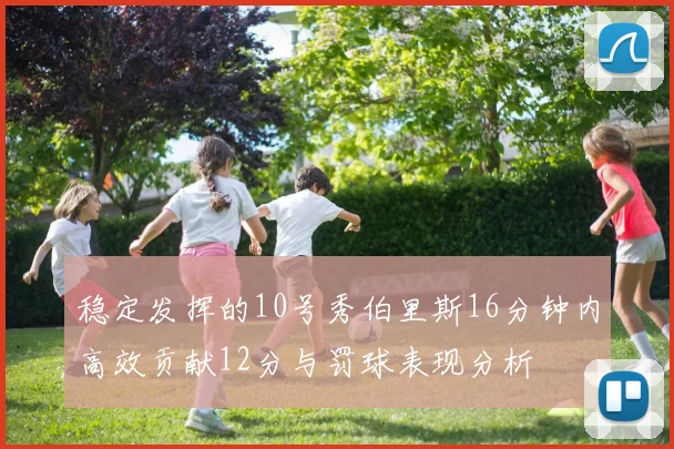 稳定发挥的10号秀伯里斯16分钟内高效贡献12分与罚球表现分析