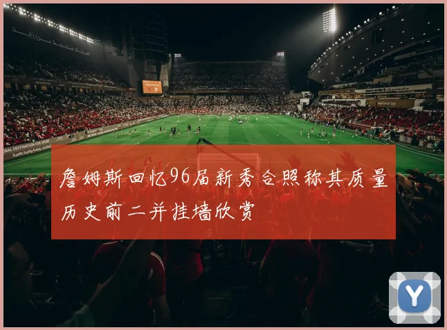 詹姆斯回忆96届新秀合照称其质量历史前二并挂墙欣赏