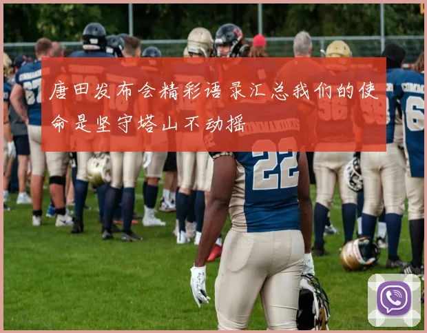 唐田发布会精彩语录汇总我们的使命是坚守塔山不动摇