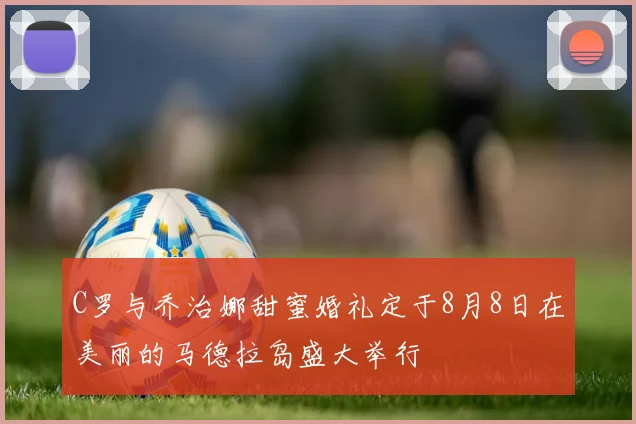 C罗与乔治娜甜蜜婚礼定于8月8日在美丽的马德拉岛盛大举行